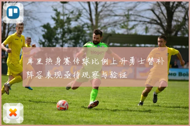 库里热身赛传球比例上升勇士替补阵容表现亟待观察与验证