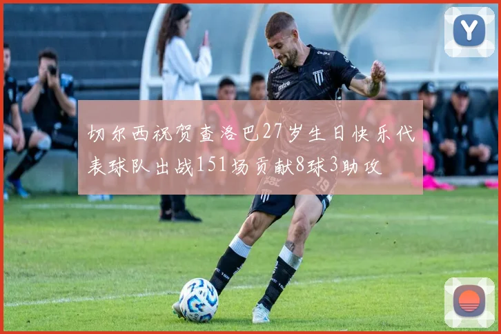 切尔西祝贺查洛巴27岁生日快乐代表球队出战151场贡献8球3助攻