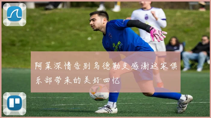 阿莱深情告别乌德勒支感谢这家俱乐部带来的美好回忆