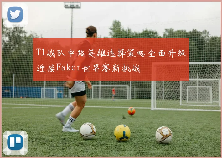 T1战队中路英雄选择策略全面升级迎接Faker世界赛新挑战