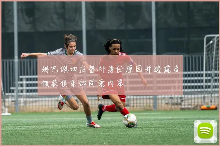 姆巴佩回应替补身份原因并透露度假获俱乐部同意内幕