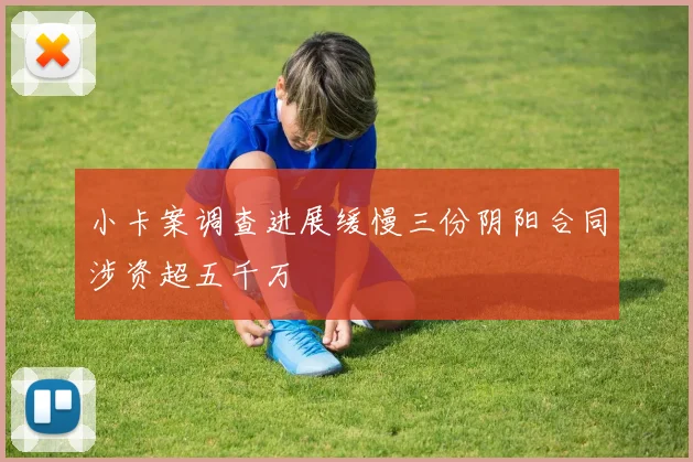小卡案调查进展缓慢三份阴阳合同涉资超五千万