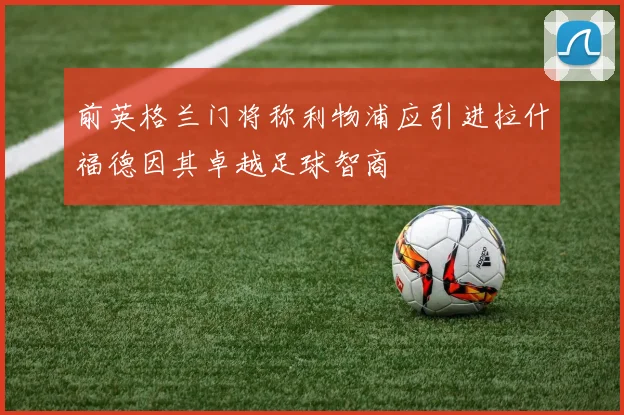 前英格兰门将称利物浦应引进拉什福德因其卓越足球智商