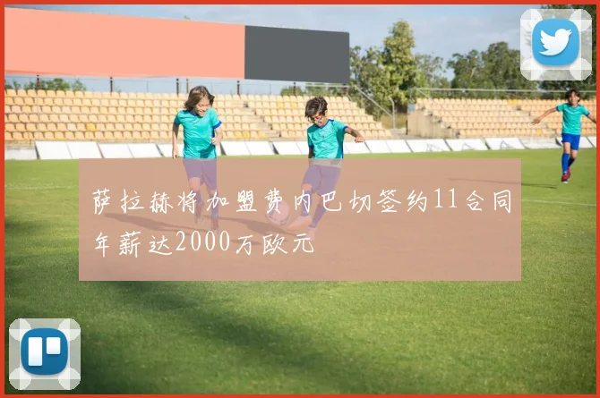 萨拉赫将加盟费内巴切签约11合同年薪达2000万欧元