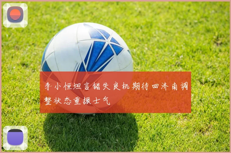 李小恒坦言错失良机期待回济南调整状态重振士气