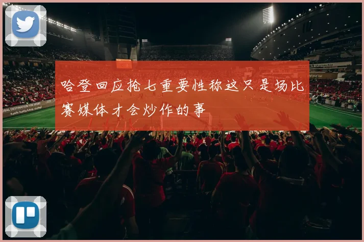 哈登回应抢七重要性称这只是场比赛媒体才会炒作的事