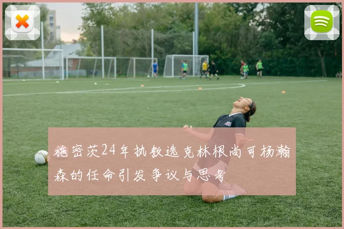 施密茨24年执教选克林根尚可杨瀚森的任命引发争议与思考