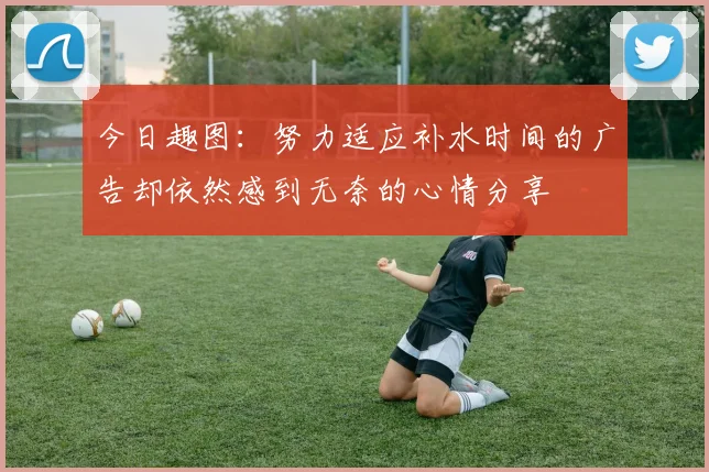 今日趣图：努力适应补水时间的广告却依然感到无奈的心情分享
