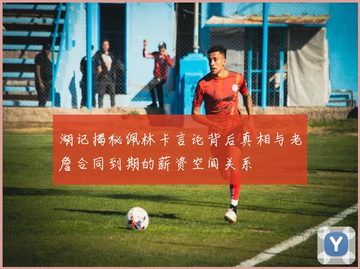 湖记揭秘佩林卡言论背后真相与老詹合同到期的薪资空间关系