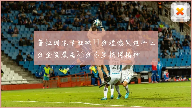 普拉姆末节狂砍11分遗憾失绝平三分全场最高25分尽显拼搏精神