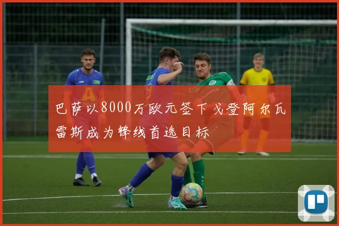 巴萨以8000万欧元签下戈登阿尔瓦雷斯成为锋线首选目标