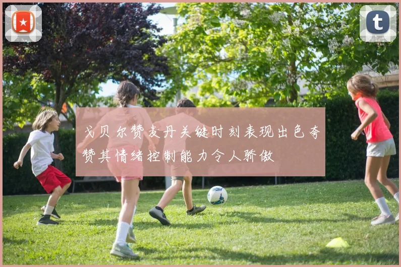 戈贝尔赞麦丹关键时刻表现出色夸赞其情绪控制能力令人骄傲