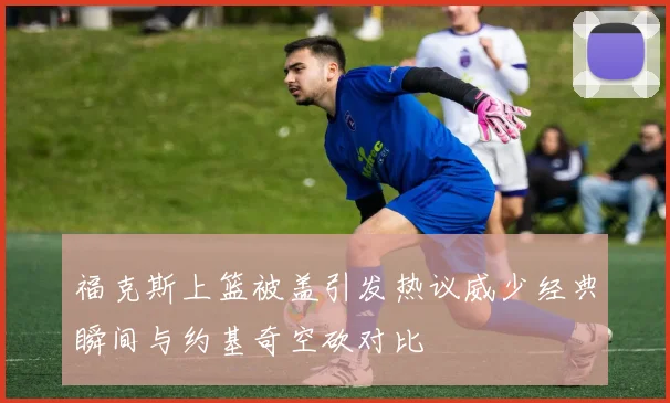 福克斯上篮被盖引发热议威少经典瞬间与约基奇空砍对比