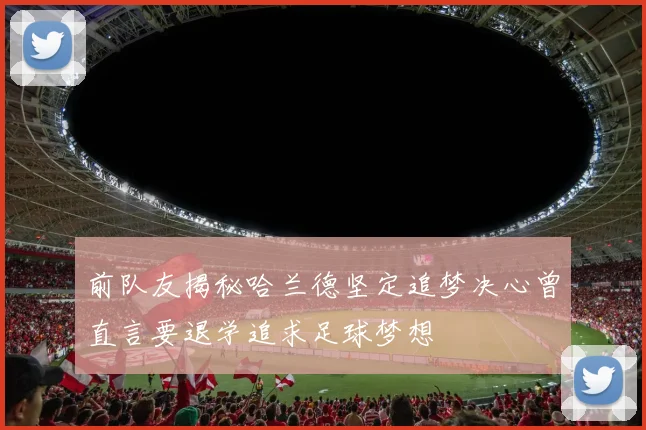 前队友揭秘哈兰德坚定追梦决心曾直言要退学追求足球梦想