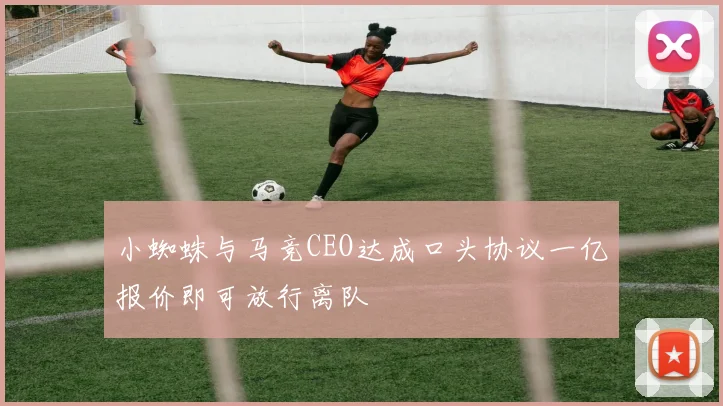小蜘蛛与马竞CEO达成口头协议一亿报价即可放行离队