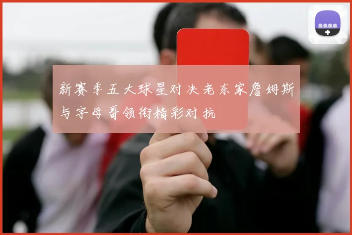 新赛季五大球星对决老东家詹姆斯与字母哥领衔精彩对抗