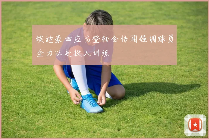 埃迪豪回应戈登转会传闻强调球员全力以赴投入训练