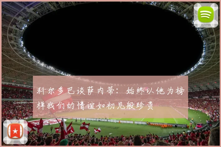 科尔多巴谈萨内蒂：始终以他为榜样我们的情谊如初见般珍贵