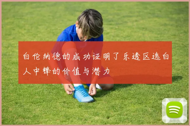 白伦纳德的成功证明了乐透区选白人中锋的价值与潜力